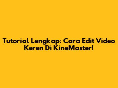 Tutorial Lengkap: Cara Edit Video Keren Di KineMaster!