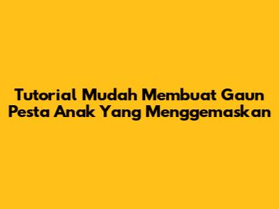 Tutorial Mudah Membuat Gaun Pesta Anak Yang Menggemaskan