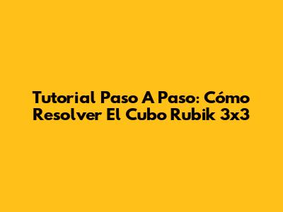 Tutorial Paso A Paso: Cómo Resolver El Cubo Rubik 3x3