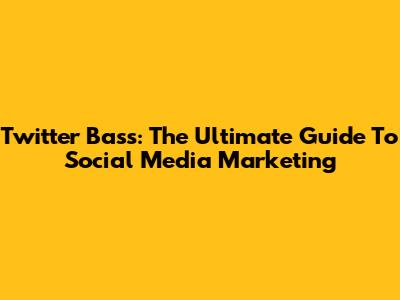 Twitter Bass: The Ultimate Guide To Social Media Marketing