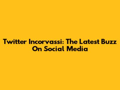 Twitter Incorvassi: The Latest Buzz On Social Media