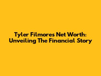 Tyler Filmore's Net Worth: Unveiling The Financial Story