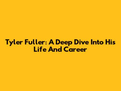 Tyler Fuller: A Deep Dive Into His Life And Career