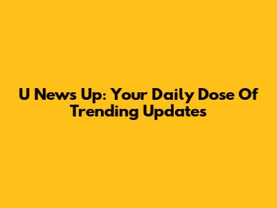 U News Up: Your Daily Dose Of Trending Updates