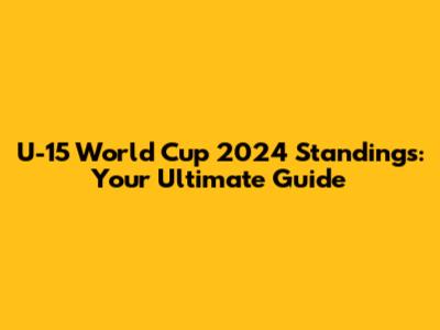 U-15 World Cup 2024 Standings: Your Ultimate Guide