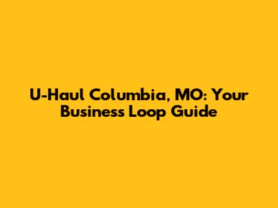 U-Haul Columbia, MO: Your Business Loop Guide