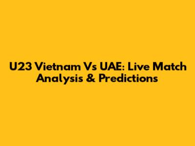 U23 Vietnam Vs UAE: Live Match Analysis & Predictions