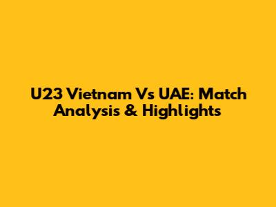 U23 Vietnam Vs UAE: Match Analysis & Highlights