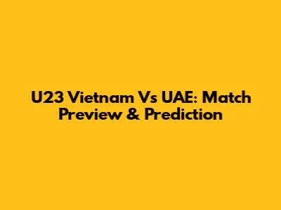 U23 Vietnam Vs UAE: Match Preview & Prediction