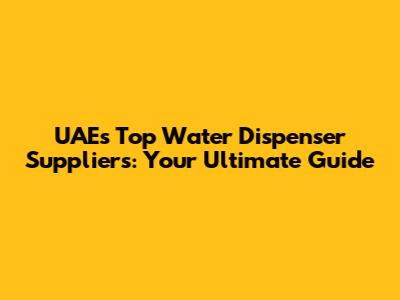 UAE's Top Water Dispenser Suppliers: Your Ultimate Guide