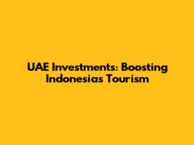 UAE Investments: Boosting Indonesia's Tourism