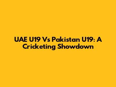 UAE U19 Vs Pakistan U19: A Cricketing Showdown