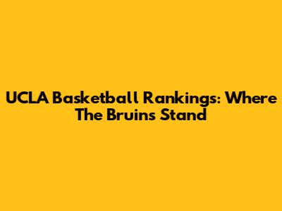 UCLA Basketball Rankings: Where The Bruins Stand