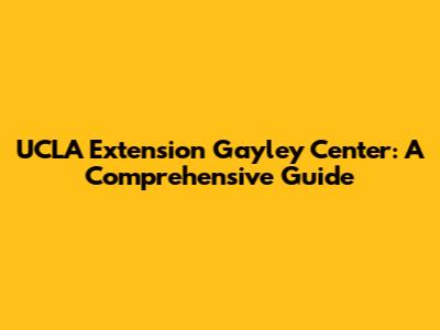 UCLA Extension Gayley Center: A Comprehensive Guide