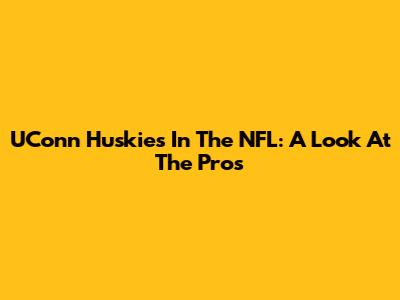 UConn Huskies In The NFL: A Look At The Pros