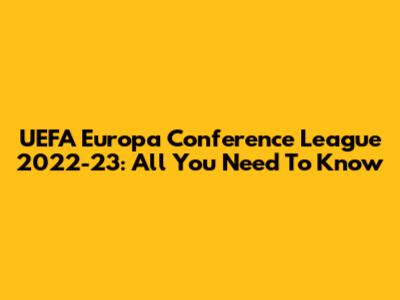 UEFA Europa Conference League 2022-23: All You Need To Know