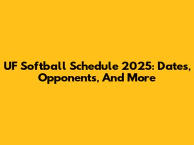UF Softball Schedule 2025: Dates, Opponents, And More