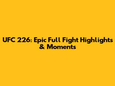 UFC 226: Epic Full Fight Highlights & Moments
