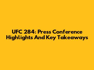 UFC 284: Press Conference Highlights And Key Takeaways