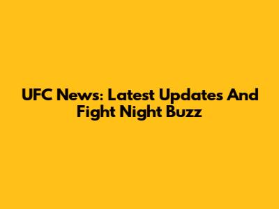UFC News: Latest Updates And Fight Night Buzz