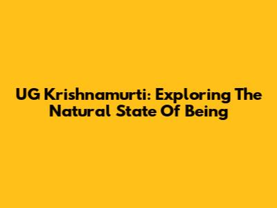 UG Krishnamurti: Exploring The Natural State Of Being