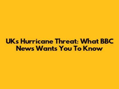 UK's Hurricane Threat: What BBC News Wants You To Know
