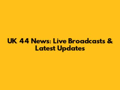 UK 44 News: Live Broadcasts & Latest Updates