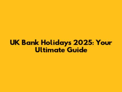 UK Bank Holidays 2025: Your Ultimate Guide