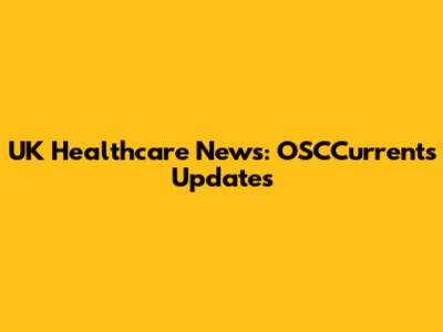 UK Healthcare News: OSCCurrents Updates