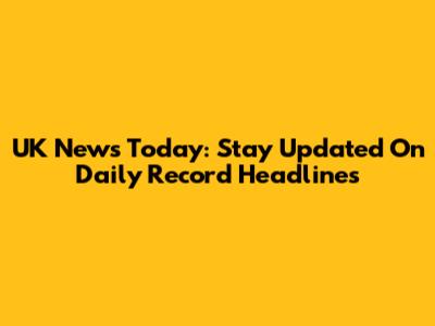 UK News Today: Stay Updated On Daily Record Headlines