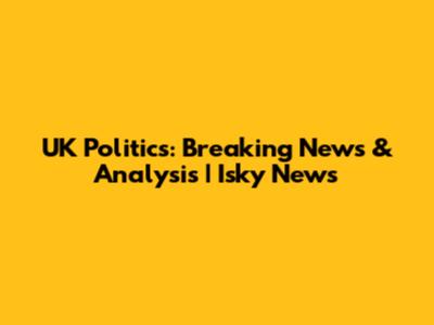 UK Politics: Breaking News & Analysis | Isky News
