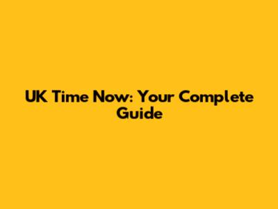 UK Time Now: Your Complete Guide
