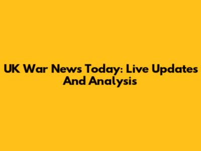UK War News Today: Live Updates And Analysis