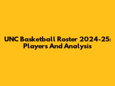 UNC Basketball Roster 2024-25: Players And Analysis