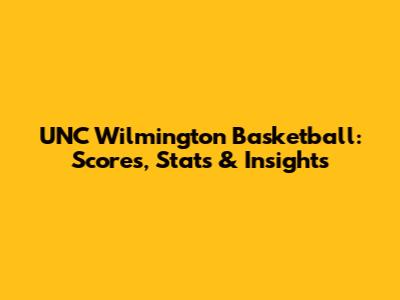 UNC Wilmington Basketball: Scores, Stats & Insights
