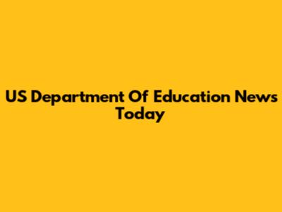 US Department Of Education News Today