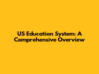 US Education System: A Comprehensive Overview