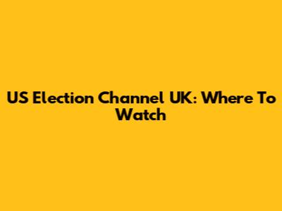 US Election Channel UK: Where To Watch
