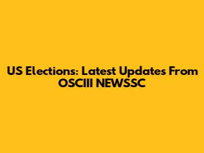 US Elections: Latest Updates From OSCIII NEWSSC