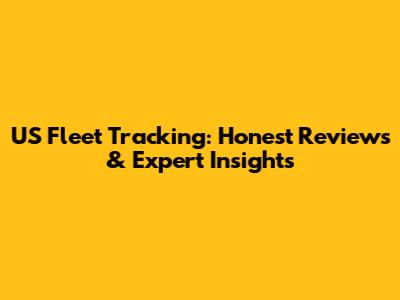 US Fleet Tracking: Honest Reviews & Expert Insights