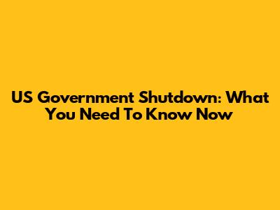 US Government Shutdown: What You Need To Know Now