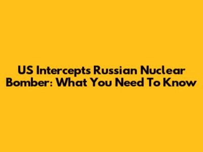 US Intercepts Russian Nuclear Bomber: What You Need To Know