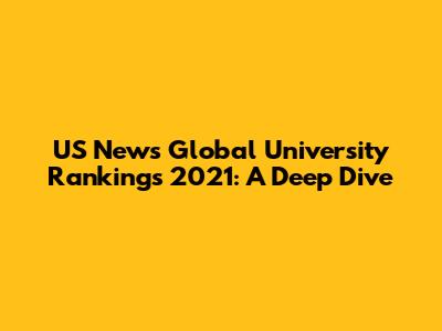 US News Global University Rankings 2021: A Deep Dive
