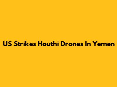US Strikes Houthi Drones In Yemen