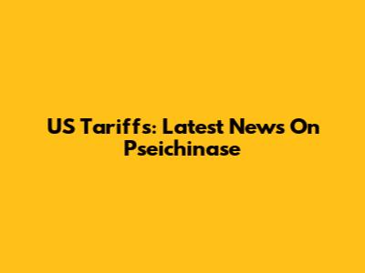 US Tariffs: Latest News On Pseichinase