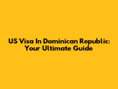 US Visa In Dominican Republic: Your Ultimate Guide