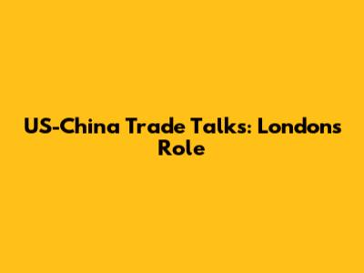 US-China Trade Talks: London's Role