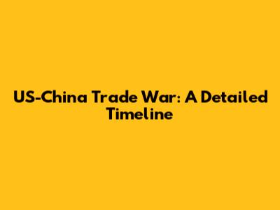 US-China Trade War: A Detailed Timeline