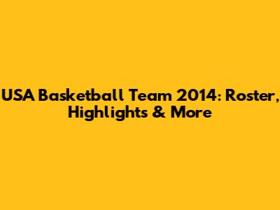 USA Basketball Team 2014: Roster, Highlights & More