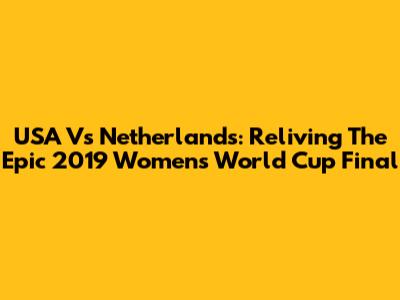 USA Vs Netherlands: Reliving The Epic 2019 Women's World Cup Final